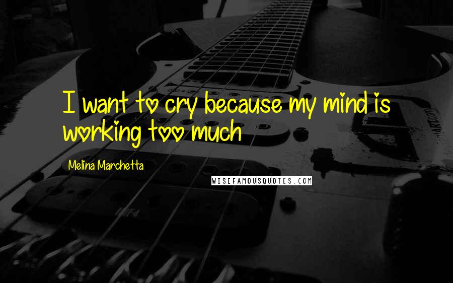 Melina Marchetta Quotes: I want to cry because my mind is working too much