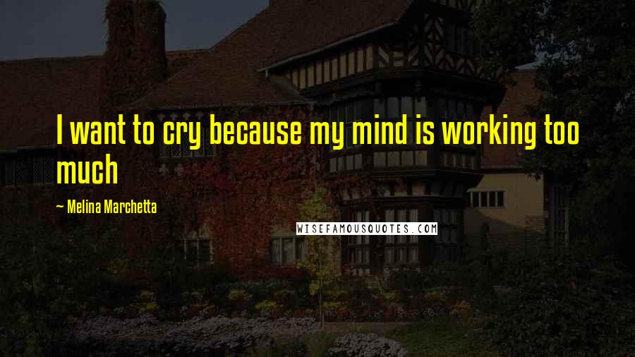 Melina Marchetta Quotes: I want to cry because my mind is working too much