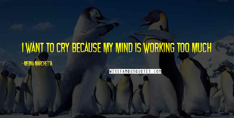 Melina Marchetta Quotes: I want to cry because my mind is working too much