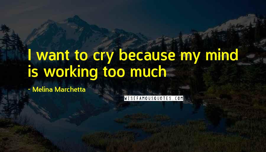 Melina Marchetta Quotes: I want to cry because my mind is working too much