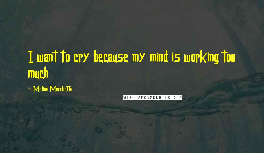 Melina Marchetta Quotes: I want to cry because my mind is working too much