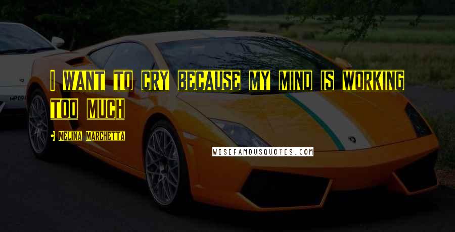 Melina Marchetta Quotes: I want to cry because my mind is working too much