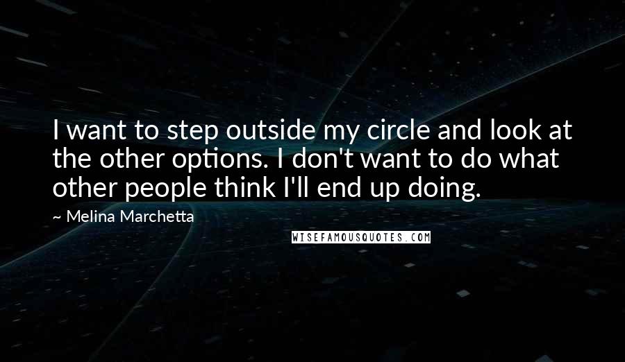 Melina Marchetta Quotes: I want to step outside my circle and look at the other options. I don't want to do what other people think I'll end up doing.