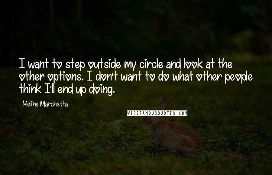 Melina Marchetta Quotes: I want to step outside my circle and look at the other options. I don't want to do what other people think I'll end up doing.