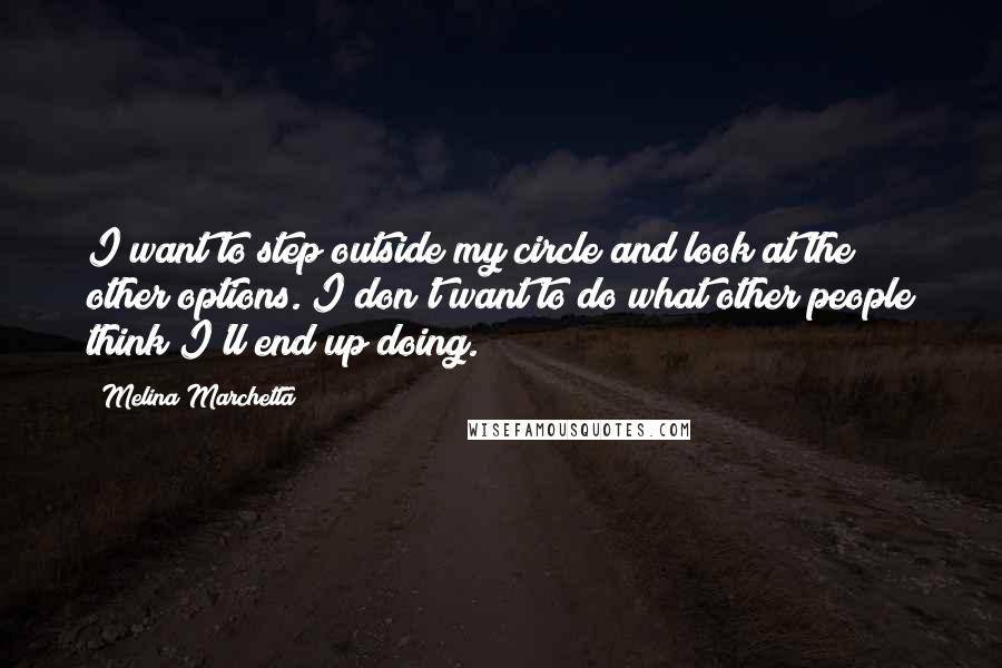 Melina Marchetta Quotes: I want to step outside my circle and look at the other options. I don't want to do what other people think I'll end up doing.