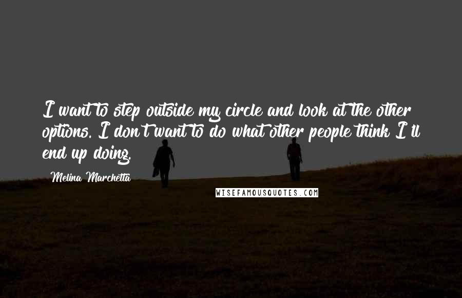 Melina Marchetta Quotes: I want to step outside my circle and look at the other options. I don't want to do what other people think I'll end up doing.