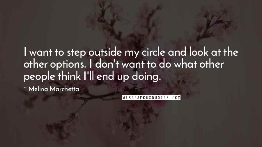 Melina Marchetta Quotes: I want to step outside my circle and look at the other options. I don't want to do what other people think I'll end up doing.