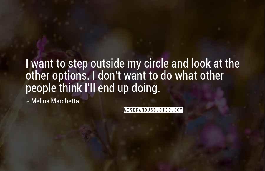 Melina Marchetta Quotes: I want to step outside my circle and look at the other options. I don't want to do what other people think I'll end up doing.