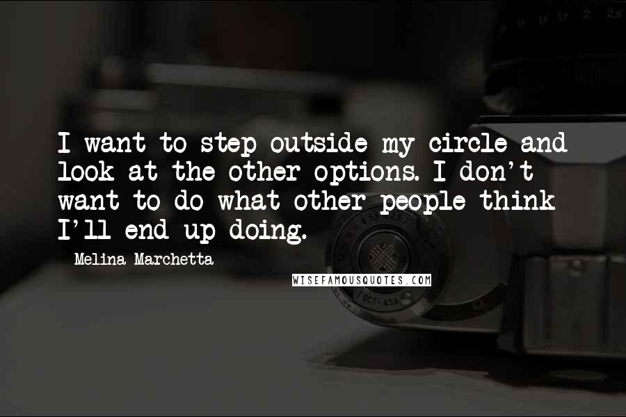 Melina Marchetta Quotes: I want to step outside my circle and look at the other options. I don't want to do what other people think I'll end up doing.