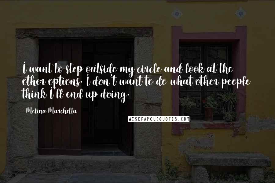 Melina Marchetta Quotes: I want to step outside my circle and look at the other options. I don't want to do what other people think I'll end up doing.