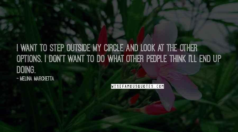 Melina Marchetta Quotes: I want to step outside my circle and look at the other options. I don't want to do what other people think I'll end up doing.