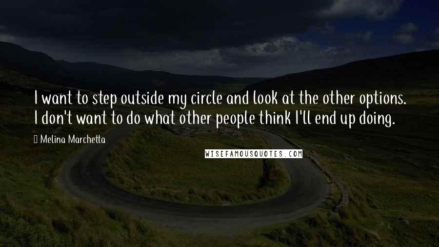 Melina Marchetta Quotes: I want to step outside my circle and look at the other options. I don't want to do what other people think I'll end up doing.