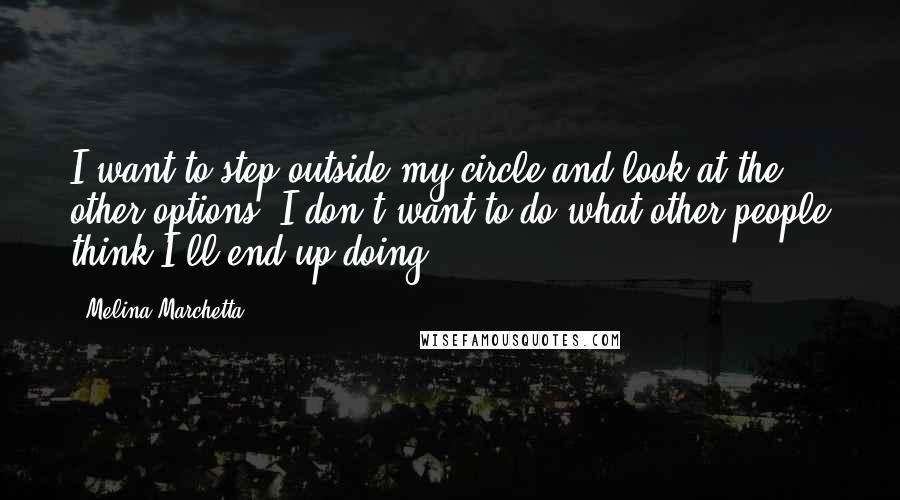 Melina Marchetta Quotes: I want to step outside my circle and look at the other options. I don't want to do what other people think I'll end up doing.