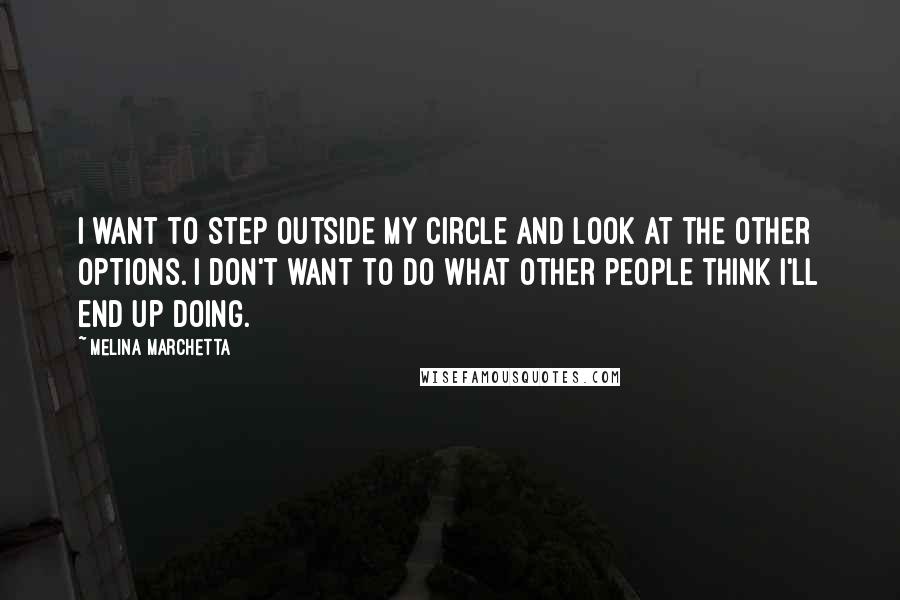 Melina Marchetta Quotes: I want to step outside my circle and look at the other options. I don't want to do what other people think I'll end up doing.