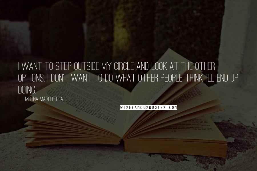 Melina Marchetta Quotes: I want to step outside my circle and look at the other options. I don't want to do what other people think I'll end up doing.