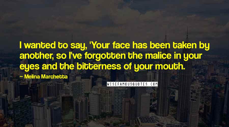 Melina Marchetta Quotes: I wanted to say, 'Your face has been taken by another, so I've forgotten the malice in your eyes and the bitterness of your mouth.
