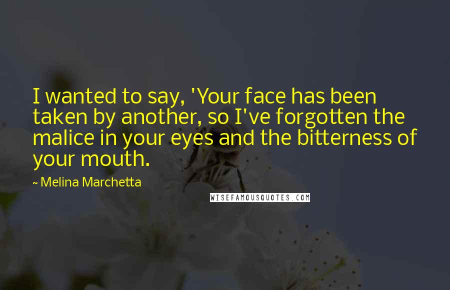 Melina Marchetta Quotes: I wanted to say, 'Your face has been taken by another, so I've forgotten the malice in your eyes and the bitterness of your mouth.