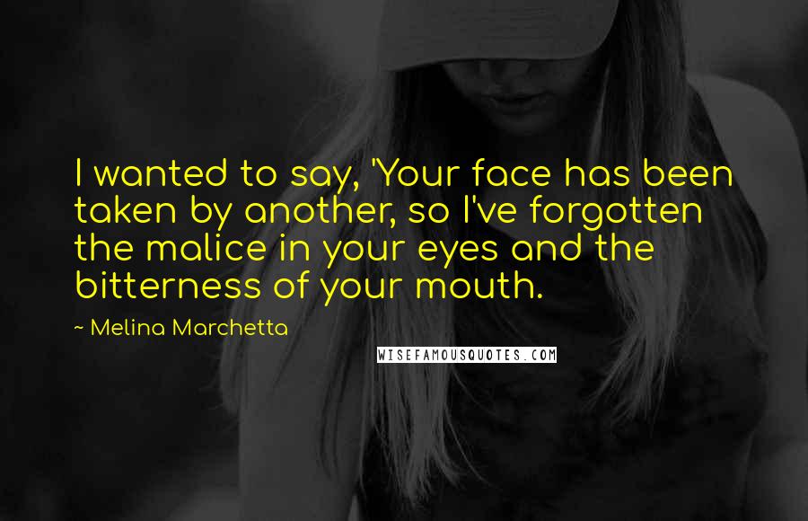 Melina Marchetta Quotes: I wanted to say, 'Your face has been taken by another, so I've forgotten the malice in your eyes and the bitterness of your mouth.