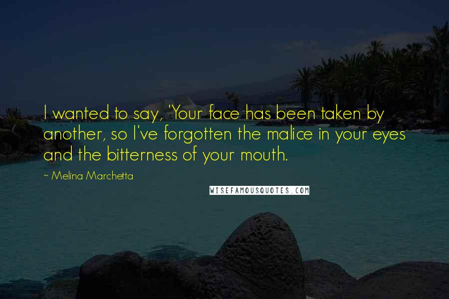 Melina Marchetta Quotes: I wanted to say, 'Your face has been taken by another, so I've forgotten the malice in your eyes and the bitterness of your mouth.