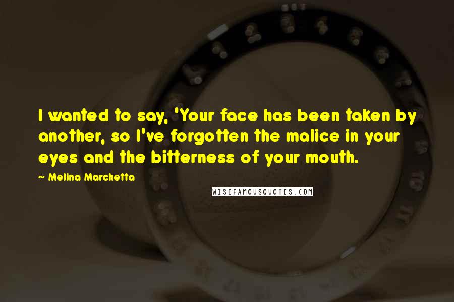 Melina Marchetta Quotes: I wanted to say, 'Your face has been taken by another, so I've forgotten the malice in your eyes and the bitterness of your mouth.