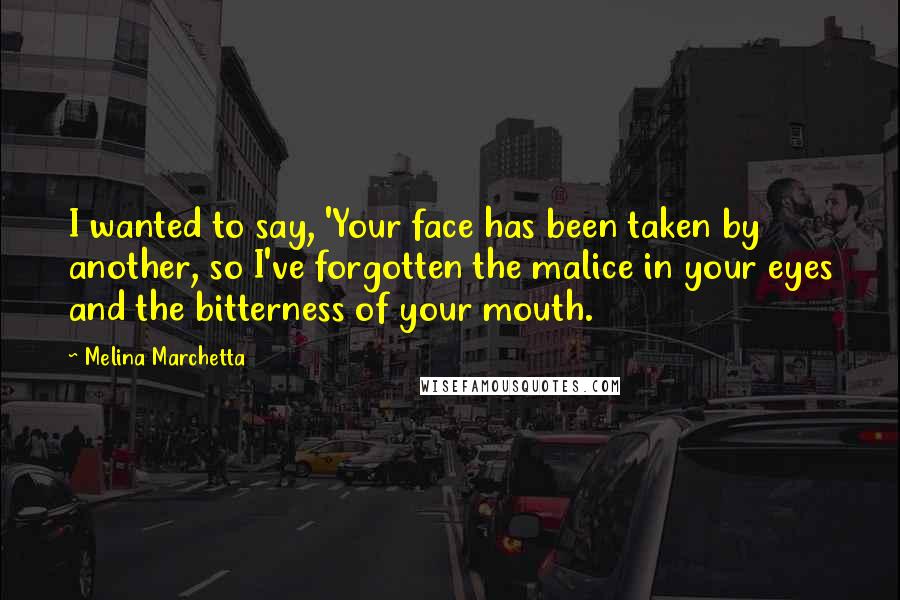 Melina Marchetta Quotes: I wanted to say, 'Your face has been taken by another, so I've forgotten the malice in your eyes and the bitterness of your mouth.