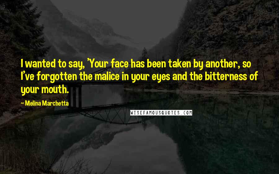 Melina Marchetta Quotes: I wanted to say, 'Your face has been taken by another, so I've forgotten the malice in your eyes and the bitterness of your mouth.