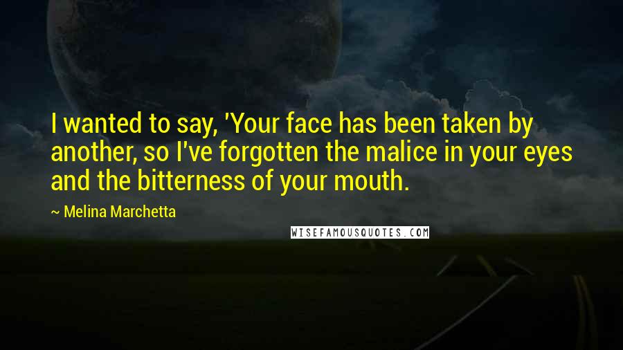 Melina Marchetta Quotes: I wanted to say, 'Your face has been taken by another, so I've forgotten the malice in your eyes and the bitterness of your mouth.