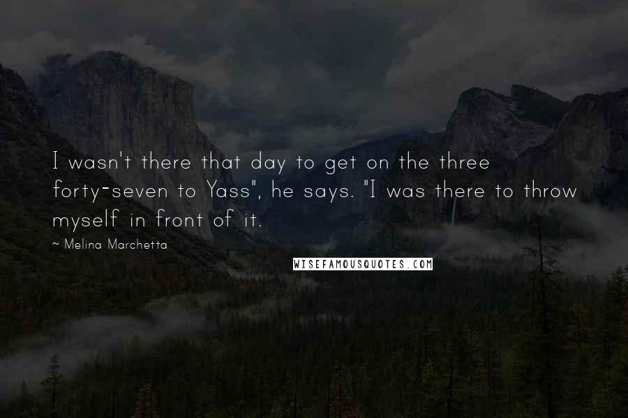 Melina Marchetta Quotes: I wasn't there that day to get on the three forty-seven to Yass", he says. "I was there to throw myself in front of it.