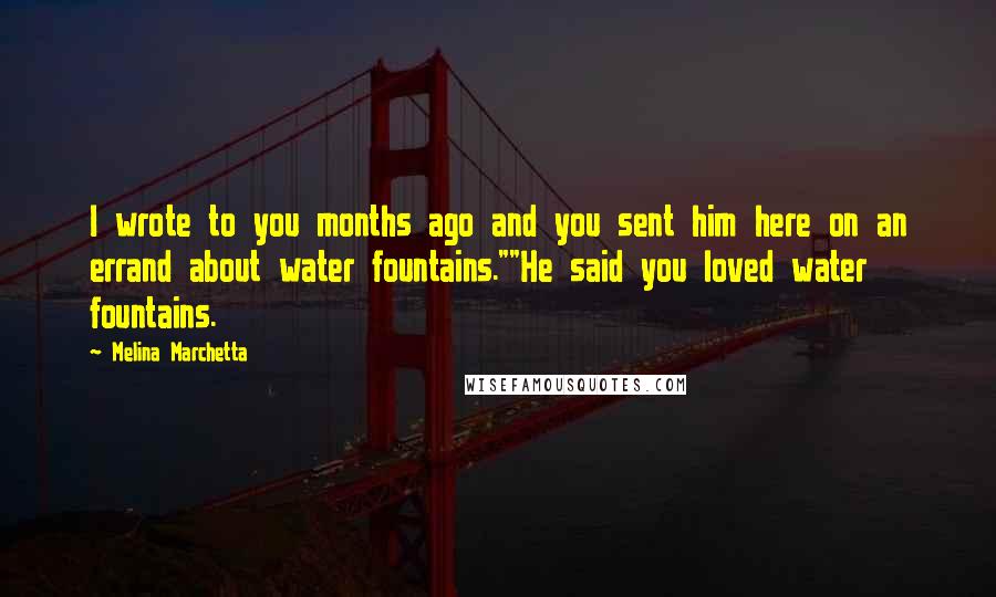 Melina Marchetta Quotes: I wrote to you months ago and you sent him here on an errand about water fountains.""He said you loved water fountains.