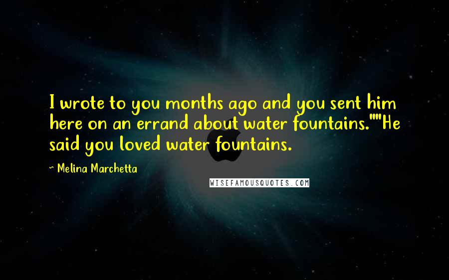 Melina Marchetta Quotes: I wrote to you months ago and you sent him here on an errand about water fountains.""He said you loved water fountains.