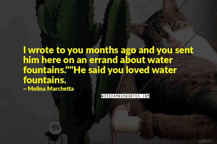 Melina Marchetta Quotes: I wrote to you months ago and you sent him here on an errand about water fountains.""He said you loved water fountains.