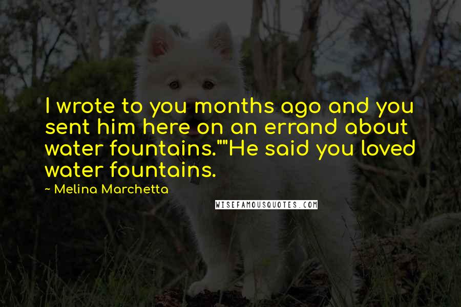 Melina Marchetta Quotes: I wrote to you months ago and you sent him here on an errand about water fountains.""He said you loved water fountains.