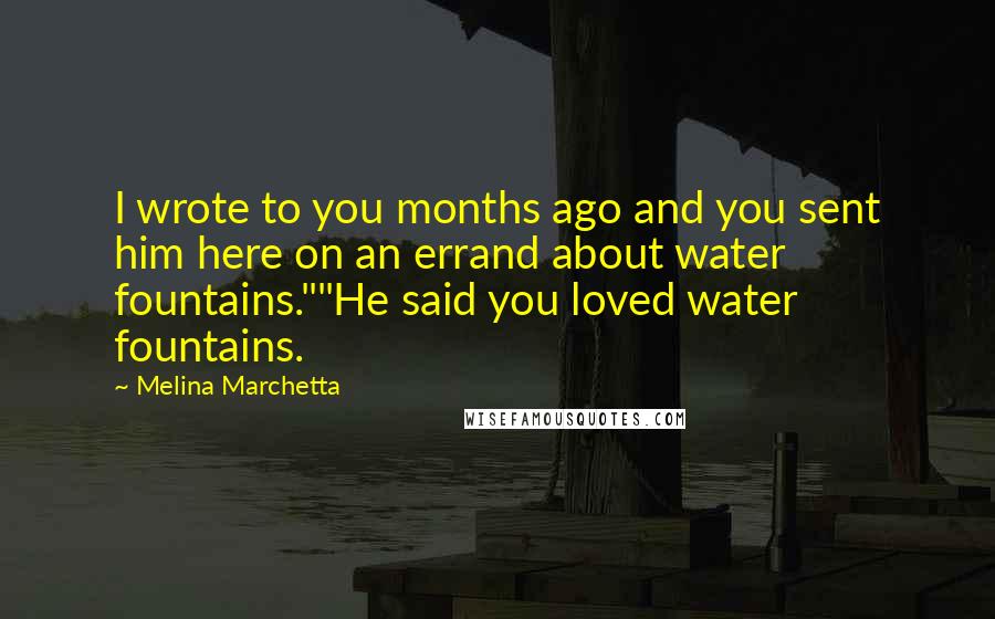 Melina Marchetta Quotes: I wrote to you months ago and you sent him here on an errand about water fountains.""He said you loved water fountains.