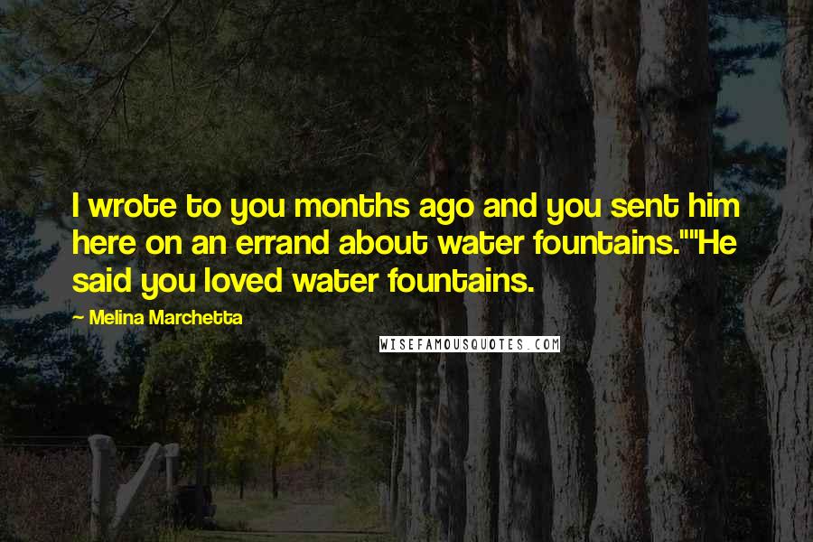 Melina Marchetta Quotes: I wrote to you months ago and you sent him here on an errand about water fountains.""He said you loved water fountains.