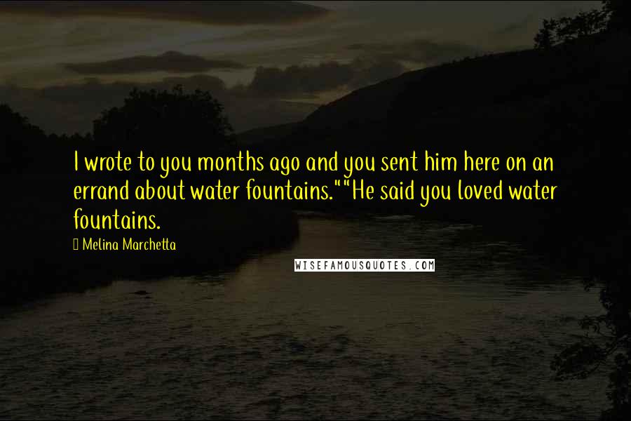 Melina Marchetta Quotes: I wrote to you months ago and you sent him here on an errand about water fountains.""He said you loved water fountains.