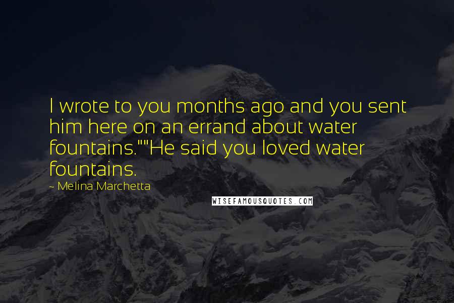 Melina Marchetta Quotes: I wrote to you months ago and you sent him here on an errand about water fountains.""He said you loved water fountains.