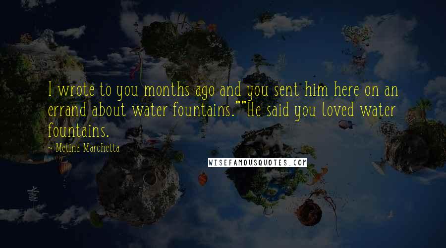 Melina Marchetta Quotes: I wrote to you months ago and you sent him here on an errand about water fountains.""He said you loved water fountains.