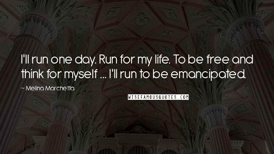 Melina Marchetta Quotes: I'll run one day. Run for my life. To be free and think for myself ... I'll run to be emancipated.