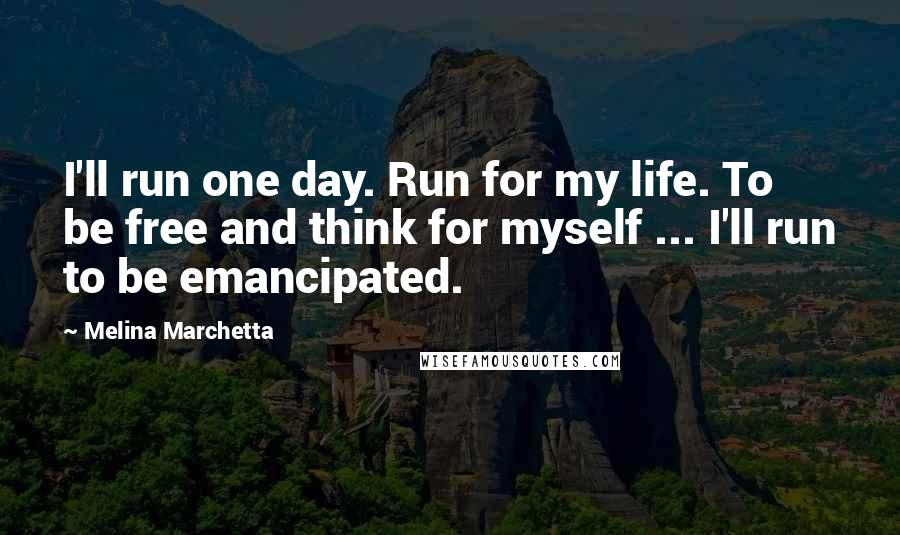 Melina Marchetta Quotes: I'll run one day. Run for my life. To be free and think for myself ... I'll run to be emancipated.