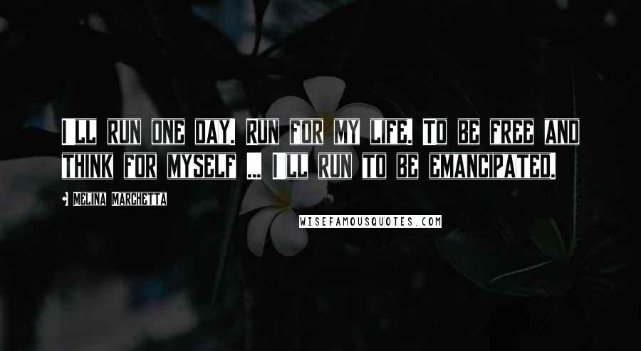 Melina Marchetta Quotes: I'll run one day. Run for my life. To be free and think for myself ... I'll run to be emancipated.