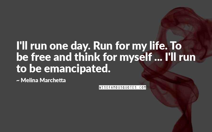 Melina Marchetta Quotes: I'll run one day. Run for my life. To be free and think for myself ... I'll run to be emancipated.