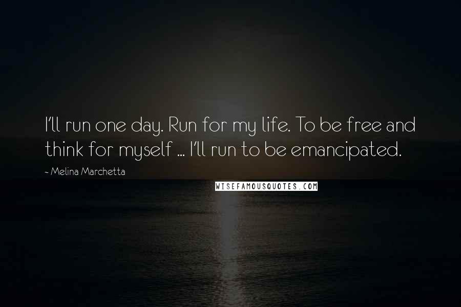 Melina Marchetta Quotes: I'll run one day. Run for my life. To be free and think for myself ... I'll run to be emancipated.