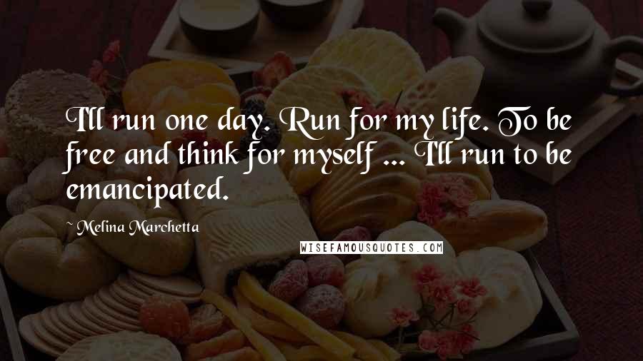 Melina Marchetta Quotes: I'll run one day. Run for my life. To be free and think for myself ... I'll run to be emancipated.