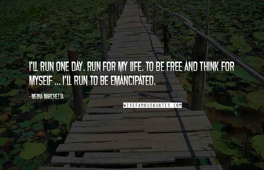 Melina Marchetta Quotes: I'll run one day. Run for my life. To be free and think for myself ... I'll run to be emancipated.