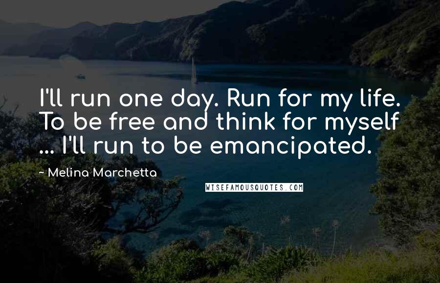 Melina Marchetta Quotes: I'll run one day. Run for my life. To be free and think for myself ... I'll run to be emancipated.