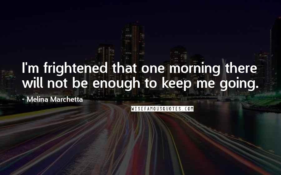 Melina Marchetta Quotes: I'm frightened that one morning there will not be enough to keep me going.