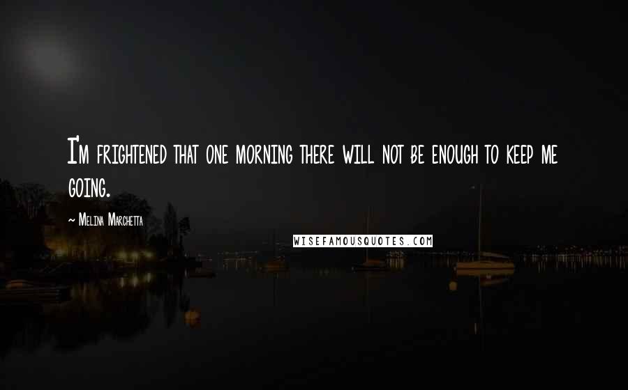 Melina Marchetta Quotes: I'm frightened that one morning there will not be enough to keep me going.