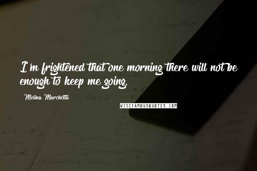 Melina Marchetta Quotes: I'm frightened that one morning there will not be enough to keep me going.