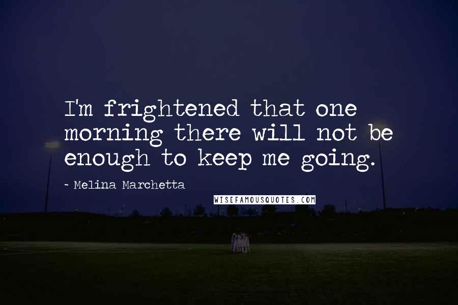 Melina Marchetta Quotes: I'm frightened that one morning there will not be enough to keep me going.