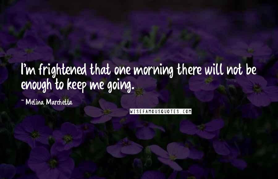 Melina Marchetta Quotes: I'm frightened that one morning there will not be enough to keep me going.